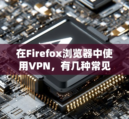 在Firefox浏览器中使用VPN,有几种常见的方法。以下是使用Firefox VPN的基本步骤和常见问题解答