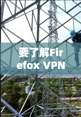要了解Firefox VPN的最新版本信息,可以按照以下步骤进行