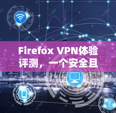 Firefox VPN体验评测,一个安全且易用的VPN选择 Firefox VPN体验评测,一个安全且易用的VPN选择