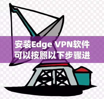 安装Edge VPN软件可以按照以下步骤进行