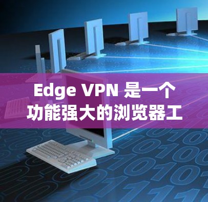 Edge VPN 是一个功能强大的浏览器工具，旨在提升用户的网络体验，保护隐私并提供多平台支持。以下是对 Edge VPN 的详细分析