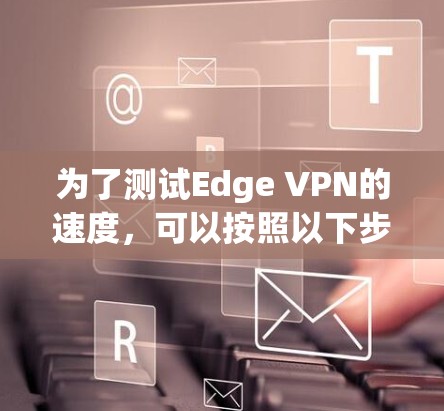 为了测试Edge VPN的速度,可以按照以下步骤进行 为了测试Edge VPN的速度,可以按照以下步骤进行