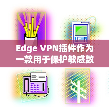 Edge VPN插件作为一款用于保护敏感数据的工具,适用于企业和个人用户,其评估可以从多个维度进行。以下是对Edge VPN插件的详细评测