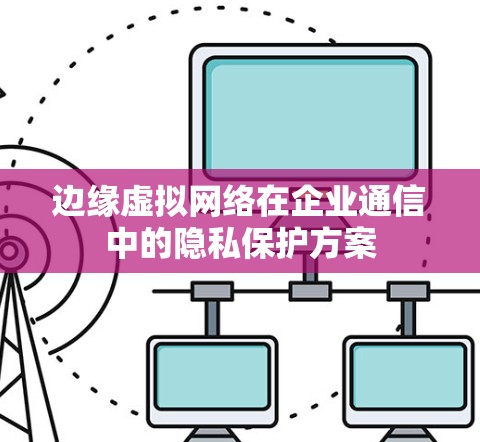 边缘虚拟网络在企业通信中的隐私保护方案
