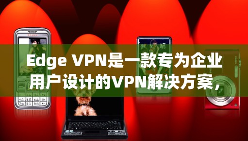 Edge VPN是一款专为企业用户设计的VPN解决方案,提供安全、稳定且高效的网络连接服务。以下是使用Edge VPN的基本教程,假设你已经下载并安装了Edge VPN客户端
