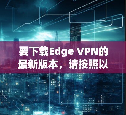 要下载Edge VPN的最新版本,请按照以下步骤操作