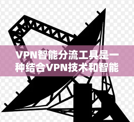 VPN智能分流工具是一种结合VPN技术和智能流量管理的解决方案,旨在优化网络性能和安全性。以下是对该工具的详细分析和总结