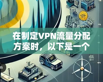 在制定VPN流量分配方案时,以下是一个有条理的步骤指南,帮助您有效管理和优化VPN流量