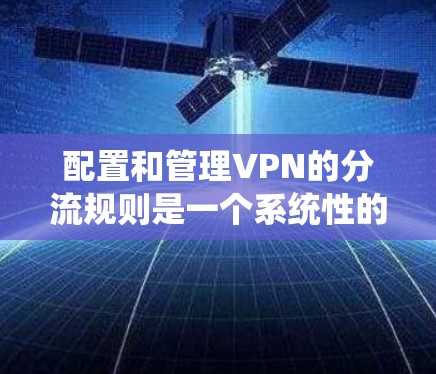 配置和管理VPN的分流规则是一个系统性的过程,需要按照以下步骤逐步完成,以确保VPN流量正确分流,保障网络安全和稳定性。以下是详细的步骤指南
