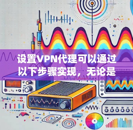 设置VPN代理可以通过以下步骤实现,无论是PPTP还是OpenVPN,都需要仔细配置和测试。以下是详细的指南