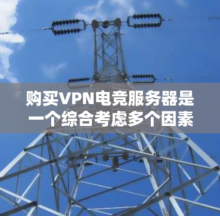 购买VPN电竞服务器是一个综合考虑多个因素的决策。以下是一些关键点和建议，帮助您做出明智的选择