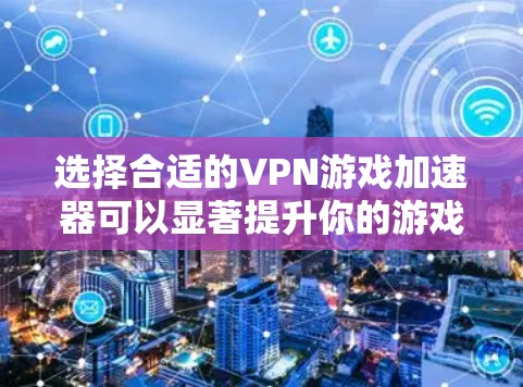 选择合适的VPN游戏加速器可以显著提升你的游戏体验,以下是基于需求的推荐
