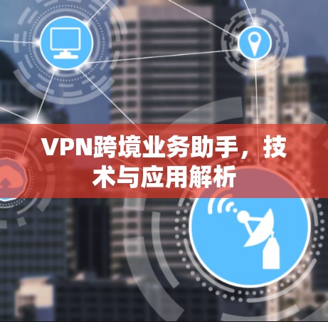 VPN跨境业务助手,技术与应用解析