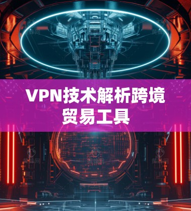 VPN技术解析跨境贸易工具