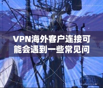 VPN海外客户连接可能会遇到一些常见问题,以下是一些常见问题及解决方法