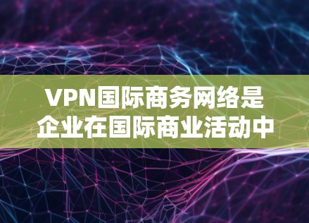 VPN国际商务网络是企业在国际商业活动中保护数据安全和隐私的重要工具。以下是对VPN国际商务网络的详细分析