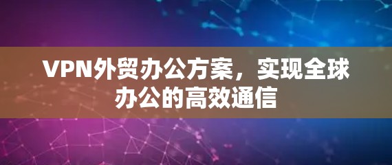VPN外贸办公方案,实现全球办公的高效通信