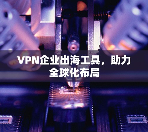 VPN企业出海工具,助力全球化布局