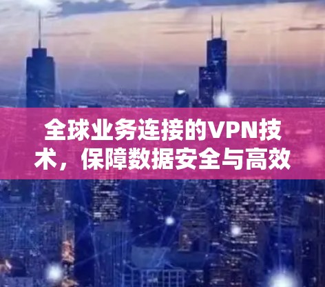 全球业务连接的VPN技术，保障数据安全与高效传输