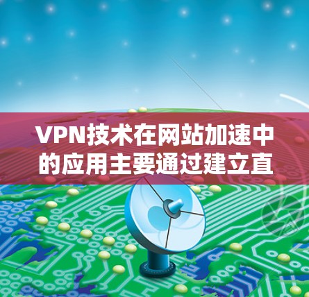 VPN技术在网站加速中的应用主要通过建立直接连接到网站服务器的通道,减少数据传输路径的长度和延迟,从而提高访问速度。以下是VPN在网站加速中的详细应用和考虑因素