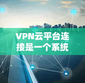 VPN云平台连接是一个系统的过程,以下是详细的步骤指南