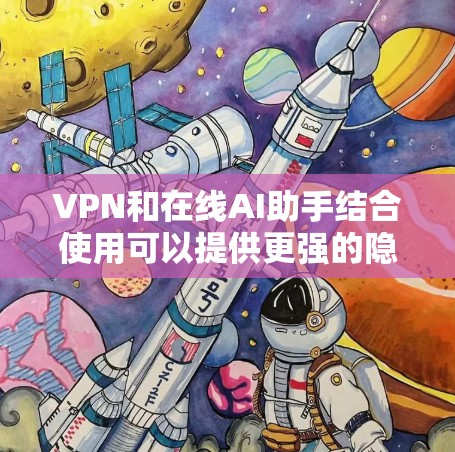 VPN和在线AI助手结合使用可以提供更强的隐私保护和更丰富的信息访问能力，但也需要考虑性能和隐私保护的平衡。以下是对这种结合使用的详细分析