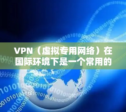 VPN（虚拟专用网络）在国际环境下是一个常用的工具，用于提供隐私保护、数据安全和网络访问的灵活性。以下是使用VPN在国际环境下的一些关键点和软件环境