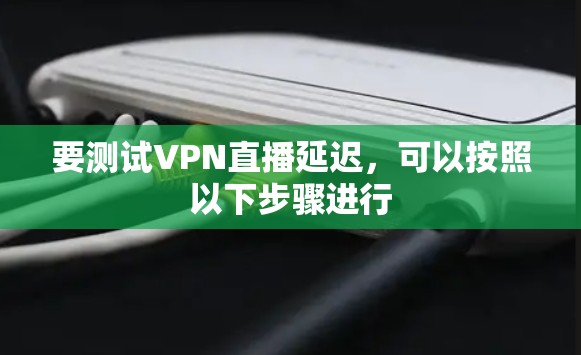 要测试VPN直播延迟,可以按照以下步骤进行