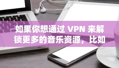 如果你想通过 VPN 来解锁更多的音乐资源,比如访问国外的音乐平台或绕过地域限制的音乐内容,可以使用一些专门的 VPN 工具。以下是一些可能对你有帮助的信息和工具推荐