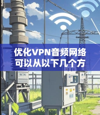 优化VPN音频网络可以从以下几个方面入手,确保最佳的音频传输体验