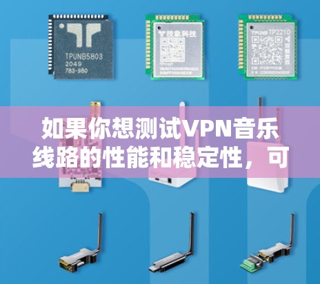 如果你想测试VPN音乐线路的性能和稳定性,可以按照以下步骤进行测试