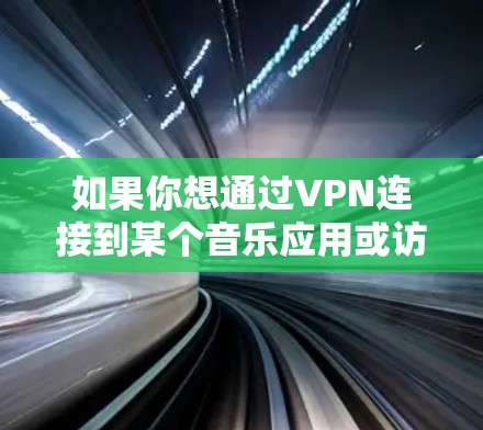 如果你想通过VPN连接到某个音乐应用或访问某个音乐平台,以下是一些可能的应用场景和解决方案