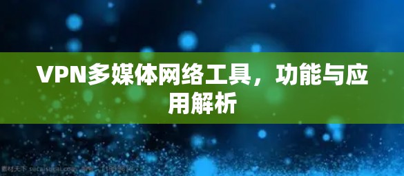 VPN多媒体网络工具,功能与应用解析