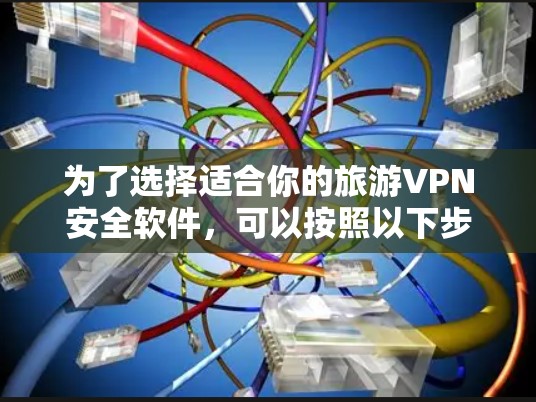 为了选择适合你的旅游VPN安全软件,可以按照以下步骤进行