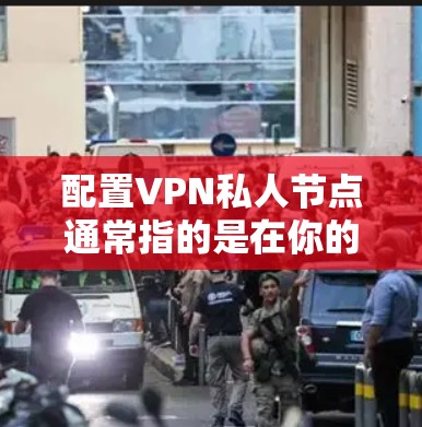 配置VPN私人节点通常指的是在你的设备上配置VPN客户端,以连接到一个VPN服务器。以下是一些常见的步骤和注意事项,帮助你正确配置和使用VPN