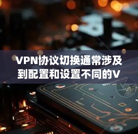 VPN协议切换通常涉及到配置和设置不同的VPN协议(如OpenVPN、IPsec、L2F/L2TP等)以下是一些常见的VPN协议切换方法