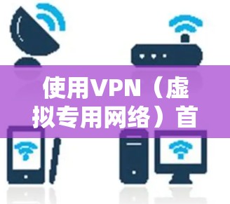 使用VPN(虚拟专用网络)首次连接的方法大致如下