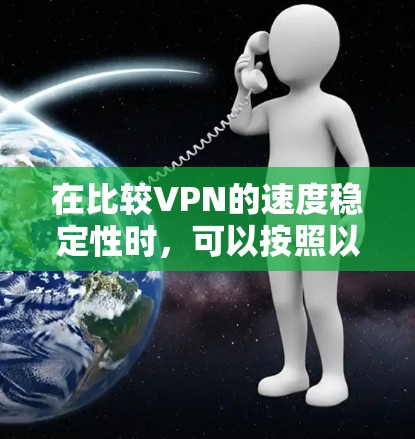 在比较VPN的速度稳定性时,可以按照以下步骤进行分析和评估