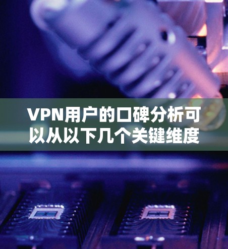 VPN用户的口碑分析可以从以下几个关键维度进行探讨