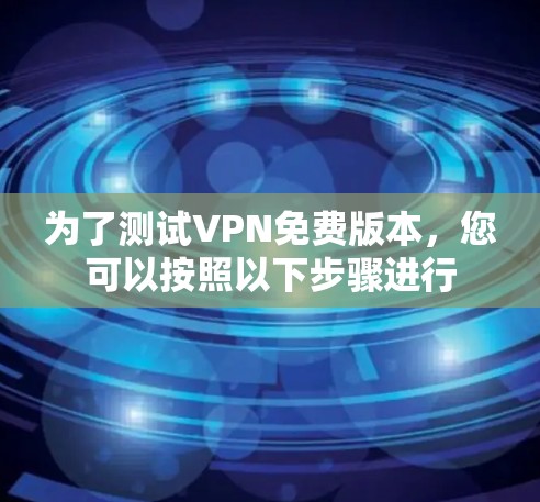 为了测试VPN免费版本,您可以按照以下步骤进行