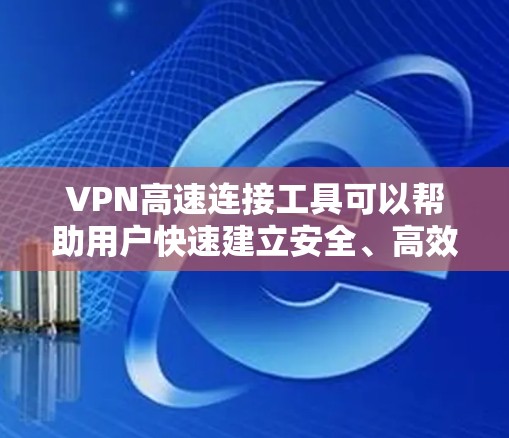 VPN高速连接工具可以帮助用户快速建立安全、高效的网络连接。以下是几种常见的VPN工具及其特点