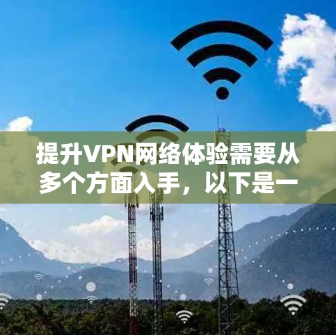 提升VPN网络体验需要从多个方面入手,以下是一步步的指南