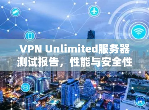 VPN Unlimited服务器测试报告,性能与安全性评估