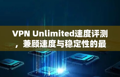 VPN Unlimited速度评测,兼顾速度与稳定性的最佳选择