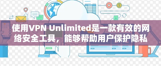 使用VPN Unlimited是一款有效的网络安全工具,能够帮助用户保护隐私并访问受限制的内容。以下是详细的使用步骤