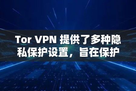 Tor VPN 提供了多种隐私保护设置,旨在保护用户的隐私和安全。以下是 Tor VPN 的一些主要隐私保护设置