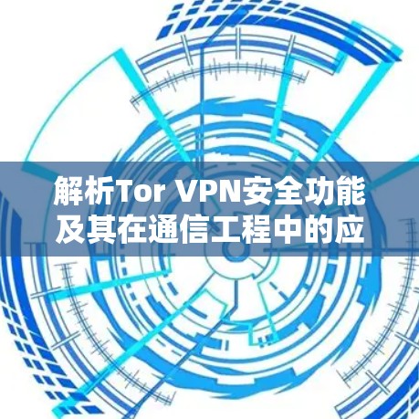 解析Tor VPN安全功能及其在通信工程中的应用价值