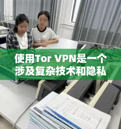 使用Tor VPN是一个涉及复杂技术和隐私保护的决策,以下是对Tor VPN的详细分析和建议