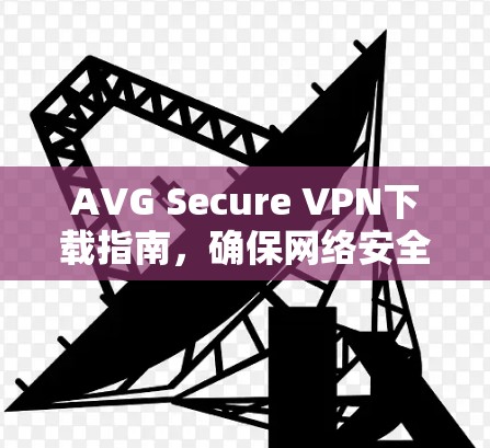 AVG Secure VPN下载指南,确保网络安全
