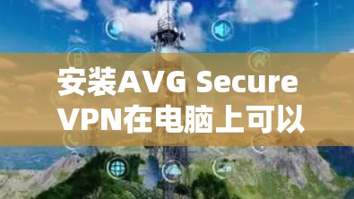 安装AVG Secure VPN在电脑上可以按照以下步骤进行